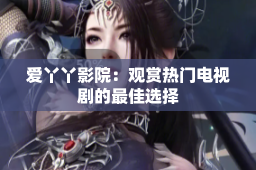 爱丫丫影院：观赏热门电视剧的最佳选择