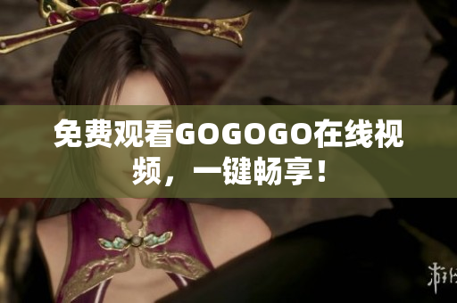 免费观看GOGOGO在线视频，一键畅享！