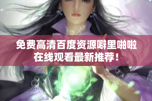 免费高清百度资源噼里啪啦在线观看最新推荐！