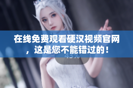在线免费观看硬汉视频官网，这是您不能错过的！