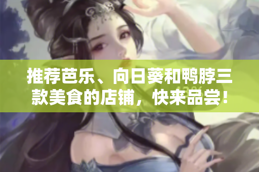 推荐芭乐、向日葵和鸭脖三款美食的店铺，快来品尝！