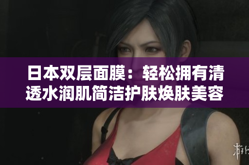 日本双层面膜：轻松拥有清透水润肌简洁护肤焕肤美容