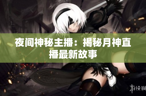 夜间神秘主播：揭秘月神直播最新故事