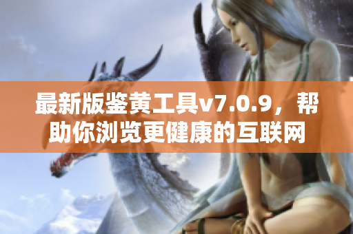 最新版鉴黄工具v7.0.9，帮助你浏览更健康的互联网