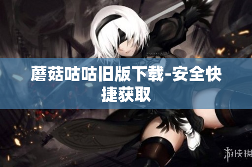蘑菇咕咕旧版下载-安全快捷获取