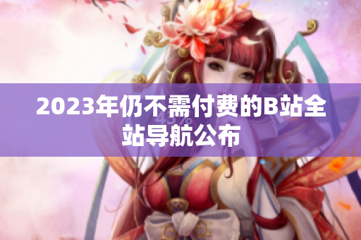 2023年仍不需付费的B站全站导航公布