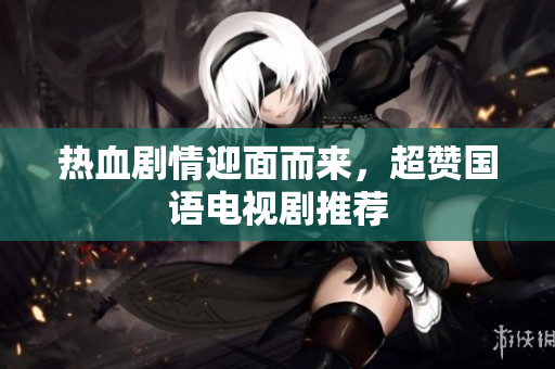 热血剧情迎面而来，超赞国语电视剧推荐