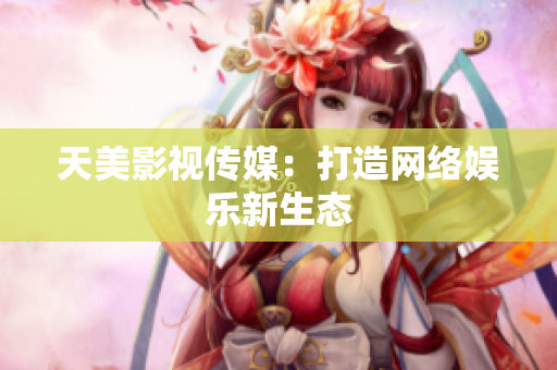 天美影视传媒：打造网络娱乐新生态