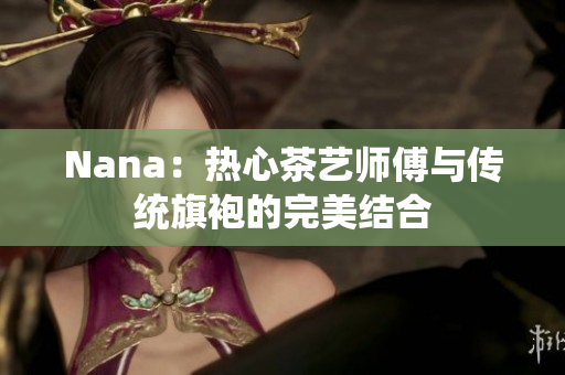 Nana：热心茶艺师傅与传统旗袍的完美结合