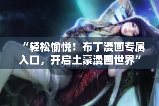“轻松愉悦！布丁漫画专属入口，开启土豪漫画世界”