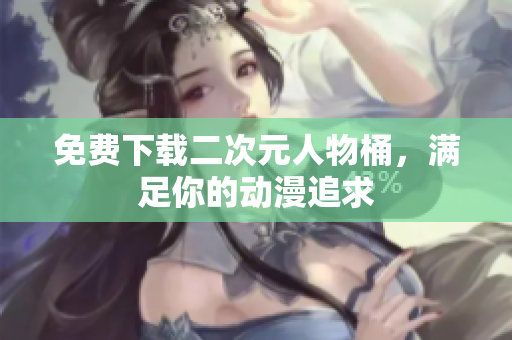 免费下载二次元人物桶，满足你的动漫追求