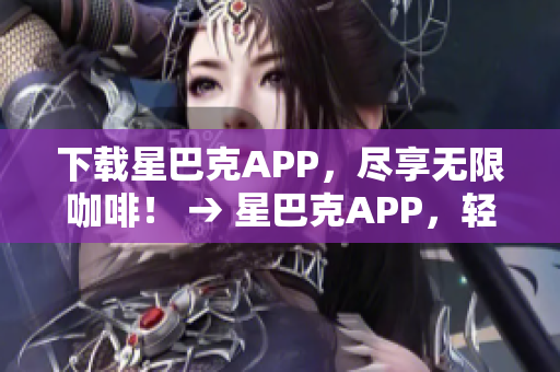 下载星巴克APP，尽享无限咖啡！ → 星巴克APP，轻松畅享无限咖啡！