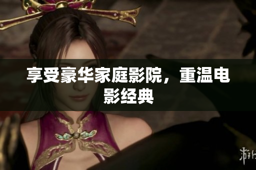 享受豪华家庭影院，重温电影经典