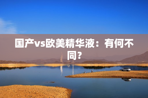 国产vs欧美精华液：有何不同？