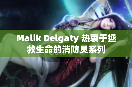 Malik Delgaty 热衷于拯救生命的消防员系列