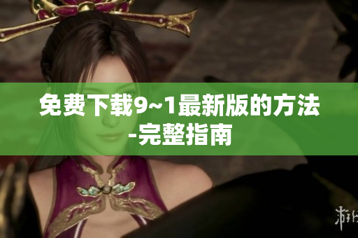 免费下载9~1最新版的方法-完整指南
