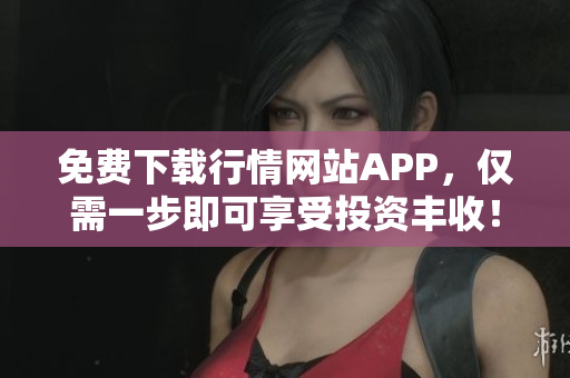 免费下载行情网站APP，仅需一步即可享受投资丰收！