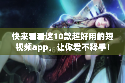 快来看看这10款超好用的短视频app，让你爱不释手！