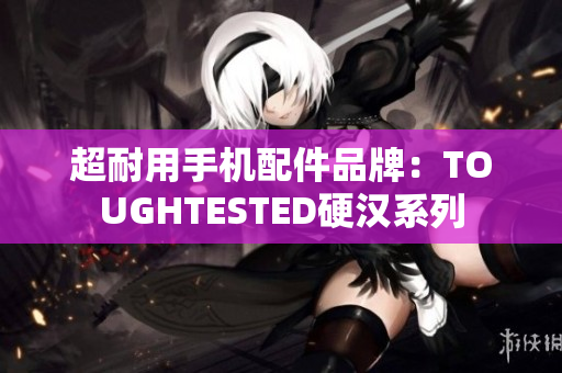 超耐用手机配件品牌：TOUGHTESTED硬汉系列