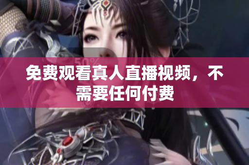 免费观看真人直播视频，不需要任何付费