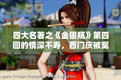 四大名著之《金银瓶》第四回的情深不寿，西门庆被冤如何平反？