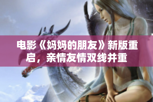 电影《妈妈的朋友》新版重启，亲情友情双线并重