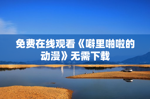 免费在线观看《噼里啪啦的动漫》无需下载