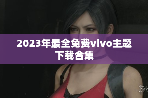 2023年最全免费vivo主题下载合集