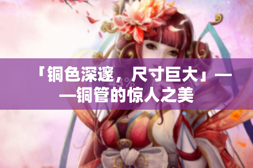 「铜色深邃，尺寸巨大」——铜管的惊人之美