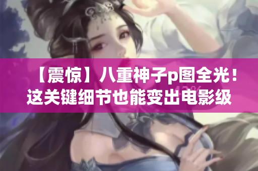 【震惊】八重神子p图全光！这关键细节也能变出电影级特效