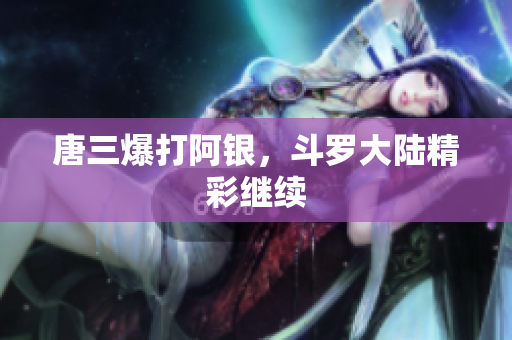 唐三爆打阿银，斗罗大陆精彩继续