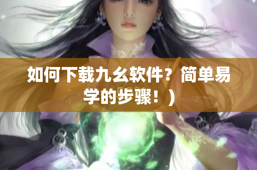 如何下载九幺软件？简单易学的步骤！)