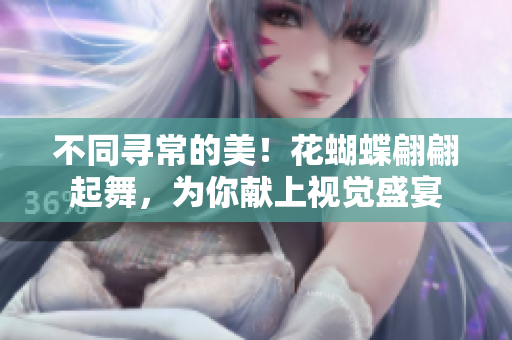 不同寻常的美！花蝴蝶翩翩起舞，为你献上视觉盛宴