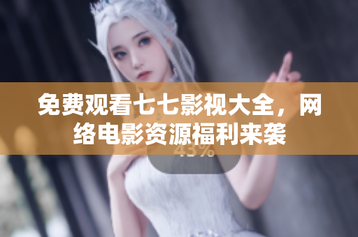 免费观看七七影视大全，网络电影资源福利来袭