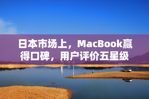 日本市场上，MacBook赢得口碑，用户评价五星级