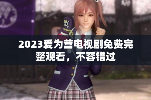 2023爱为营电视剧免费完整观看，不容错过