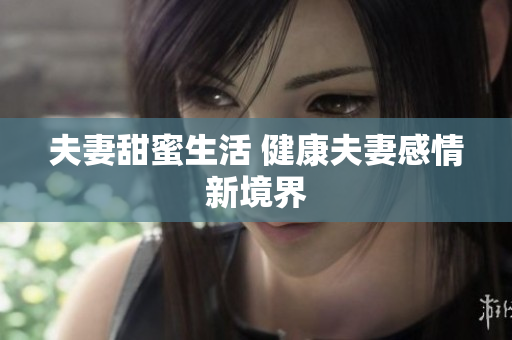 夫妻甜蜜生活 健康夫妻感情新境界