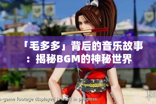 「毛多多」背后的音乐故事：揭秘BGM的神秘世界