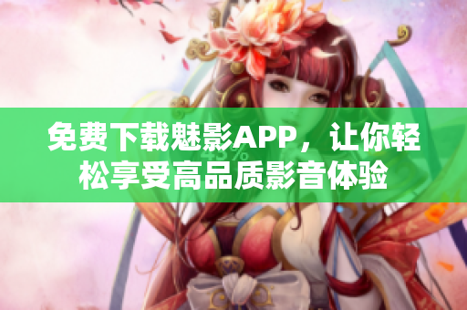 免费下载魅影APP，让你轻松享受高品质影音体验