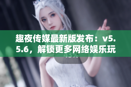 趣夜传媒最新版发布：v5.5.6，解锁更多网络娱乐玩法！