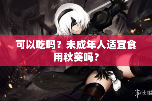 可以吃吗？未成年人适宜食用秋葵吗？