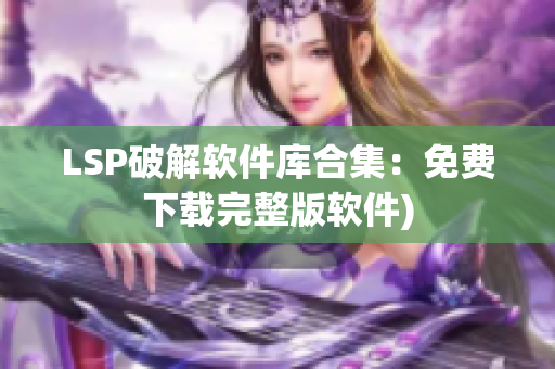 LSP破解软件库合集：免费下载完整版软件)