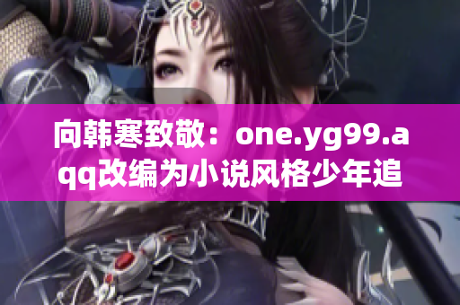 向韩寒致敬：one.yg99.aqq改编为小说风格少年追梦记