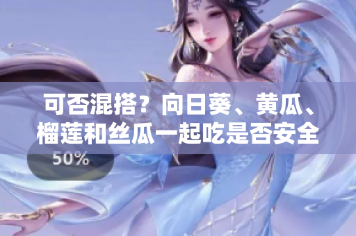 可否混搭？向日葵、黄瓜、榴莲和丝瓜一起吃是否安全？