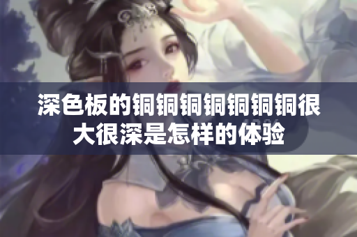 深色板的铜铜铜铜铜铜铜很大很深是怎样的体验