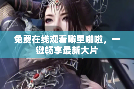 免费在线观看噼里啪啦，一键畅享最新大片