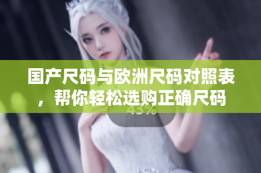 国产尺码与欧洲尺码对照表，帮你轻松选购正确尺码