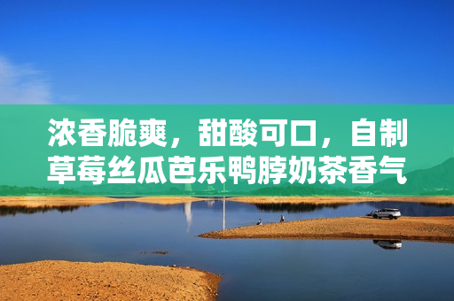 浓香脆爽，甜酸可口，自制草莓丝瓜芭乐鸭脖奶茶香气四溢！
