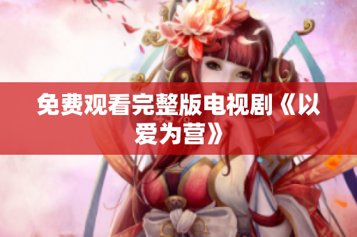 免费观看完整版电视剧《以爱为营》