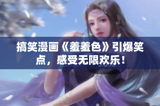 搞笑漫画《羞羞色》引爆笑点，感受无限欢乐！